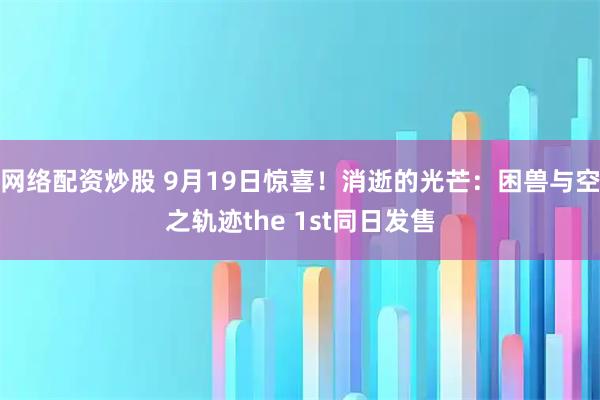 网络配资炒股 9月19日惊喜！消逝的光芒：困兽与空之轨迹the 1st同日发售