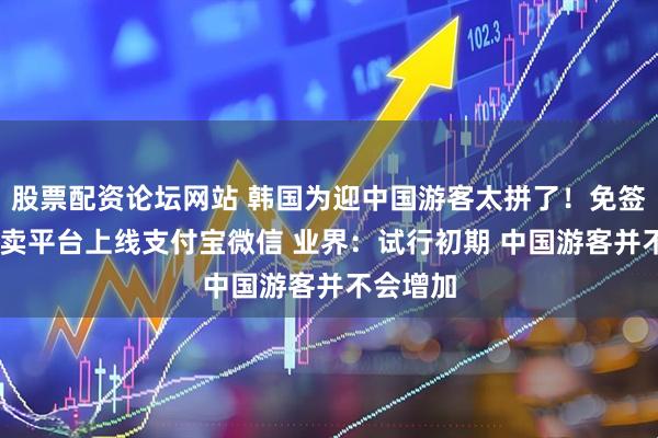 股票配资论坛网站 韩国为迎中国游客太拼了！免签落地 外卖平台上线支付宝微信 业界：试行初期 中国游客并不会增加
