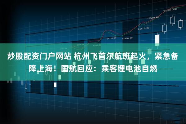 炒股配资门户网站 杭州飞首尔航班起火，紧急备降上海！国航回应：乘客锂电池自燃