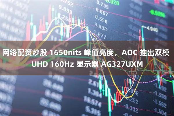 网络配资炒股 1650nits 峰值亮度，AOC 推出双模 UHD 160Hz 显示器 AG327UXM
