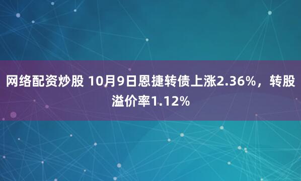 网络配资炒股 10月9日恩捷转债上涨2.36%，转股溢价率1.12%