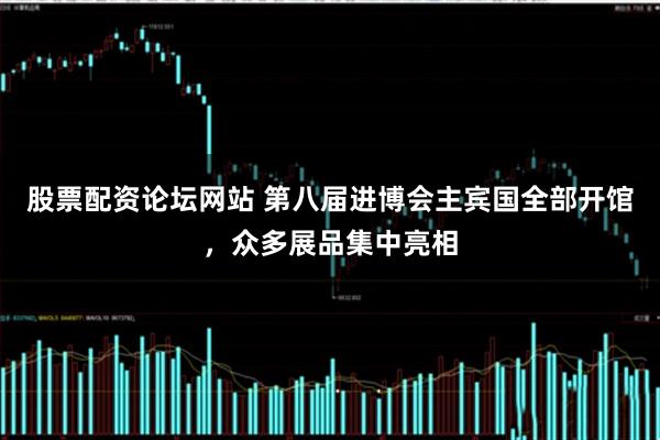 股票配资论坛网站 第八届进博会主宾国全部开馆，众多展品集中亮相