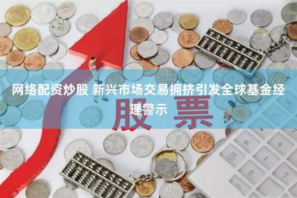 网络配资炒股 新兴市场交易拥挤引发全球基金经理警示