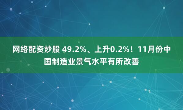 网络配资炒股 49.2%、上升0.2%！11月份中国制造业景气水平有所改善