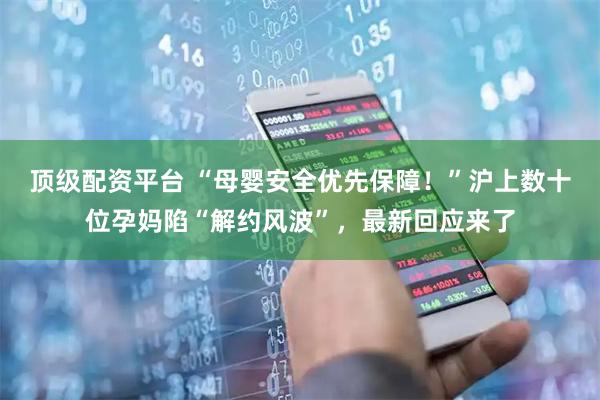 顶级配资平台 “母婴安全优先保障！”沪上数十位孕妈陷“解约风波”，最新回应来了