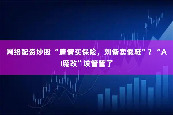 网络配资炒股 “唐僧买保险,刘备卖假鞋”?“AI魔改”该管管了