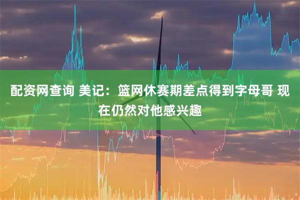 配资网查询 美记：篮网休赛期差点得到字母哥 现在仍然对他感兴趣