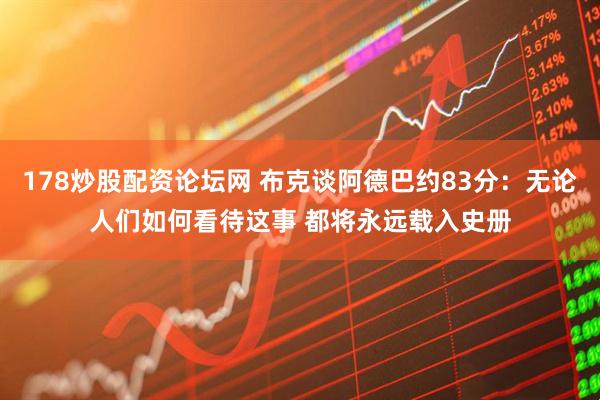 178炒股配资论坛网 布克谈阿德巴约83分：无论人们如何看待这事 都将永远载入史册