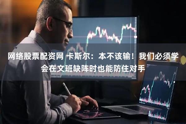 网络股票配资网 卡斯尔:本不该输!我们必须学会在文班缺阵时也能防住对手