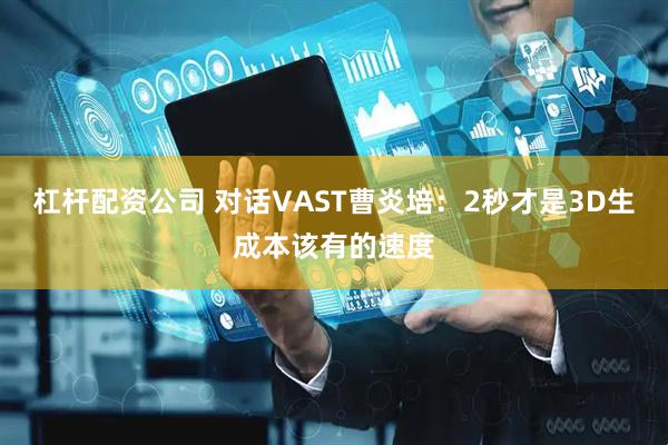 杠杆配资公司 对话VAST曹炎培:2秒才是3D生成本该有的速度