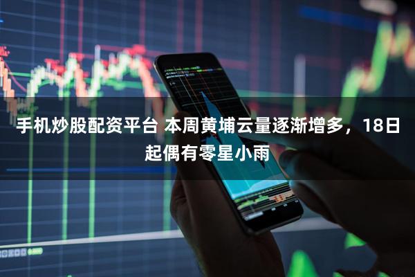 手机炒股配资平台 本周黄埔云量逐渐增多，18日起偶有零星小雨