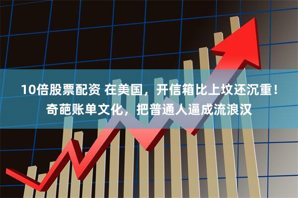 10倍股票配资 在美国，开信箱比上坟还沉重！奇葩账单文化，把普通人逼成流浪汉