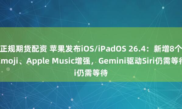 正规期货配资 苹果发布iOS/iPadOS 26.4：新增8个Emoji、Apple Music增强，Gemini驱动Siri仍需等待