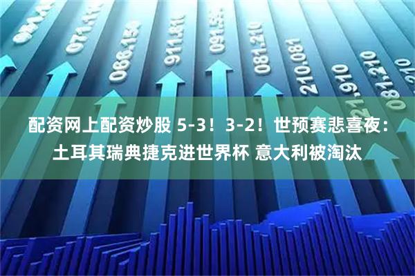配资网上配资炒股 5-3！3-2！世预赛悲喜夜：土耳其瑞典捷克进世界杯 意大利被淘汰
