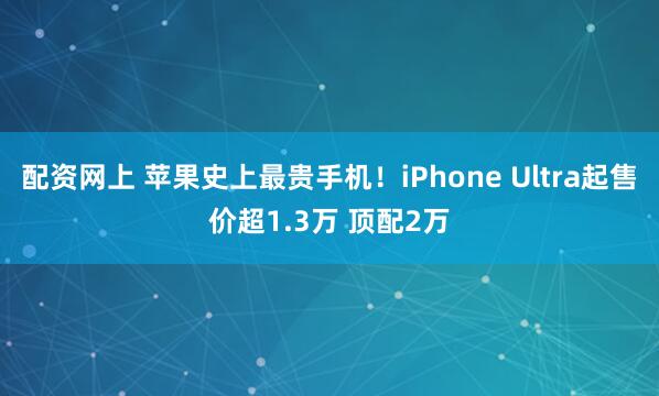 配资网上 苹果史上最贵手机！iPhone Ultra起售价超1.3万 顶配2万