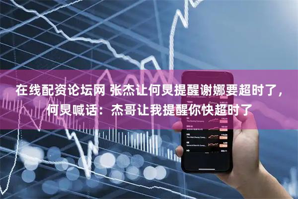 在线配资论坛网 张杰让何炅提醒谢娜要超时了，何炅喊话：杰哥让我提醒你快超时了