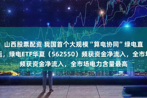 山西股票配资 我国首个大规模“算电协同”绿电直供项目正式投运，绿电ETF华夏（562550）频获资金净流入，全市场电力含量最高
