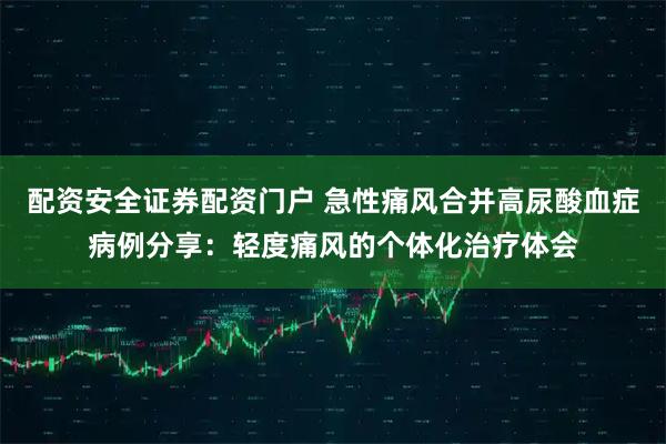 配资安全证券配资门户 急性痛风合并高尿酸血症病例分享：轻度痛风的个体化治疗体会
