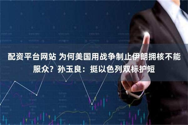 配资平台网站 为何美国用战争制止伊朗拥核不能服众？孙玉良：挺以色列双标护短