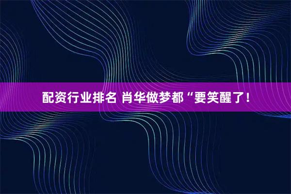 配资行业排名 肖华做梦都“要笑醒了！