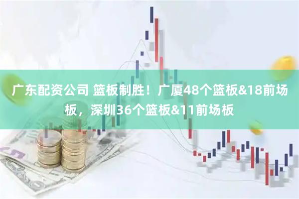 广东配资公司 篮板制胜！广厦48个篮板&18前场板，深圳36个篮板&11前场板