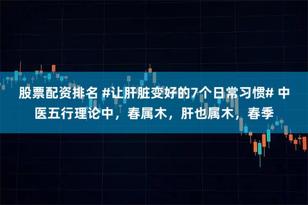 股票配资排名 #让肝脏变好的7个日常习惯# 中医五行理论中，春属木，肝也属木，春季