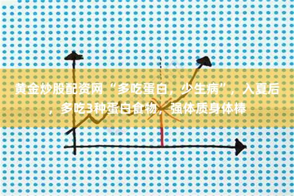 黄金炒股配资网 “多吃蛋白，少生病”，入夏后，多吃3种蛋白食物，强体质身体棒