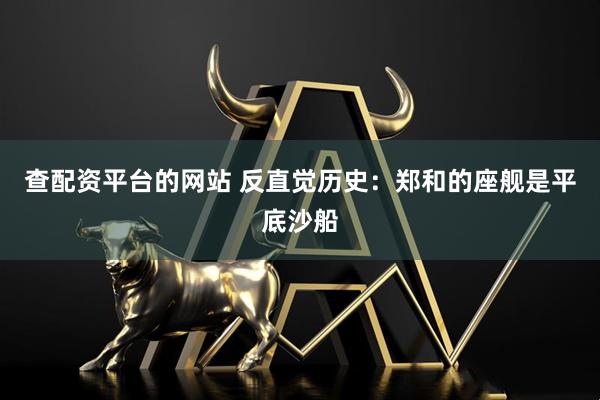 查配资平台的网站 反直觉历史：郑和的座舰是平底沙船