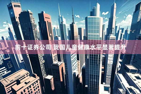 前十证券公司 我国儿童健康水平显著提升