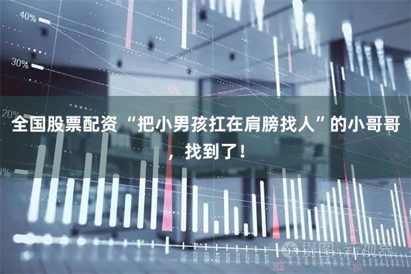 全国股票配资 “把小男孩扛在肩膀找人”的小哥哥，找到了！