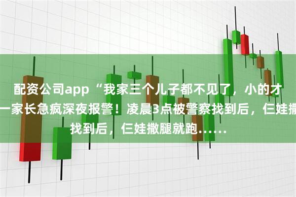 配资公司app “我家三个儿子都不见了，小的才9岁”，台州一家长急疯深夜报警！凌晨3点被警察找到后，仨娃撒腿就跑……