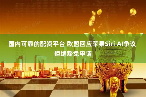 国内可靠的配资平台 欧盟回应苹果Siri AI争议 拒绝豁免申请
