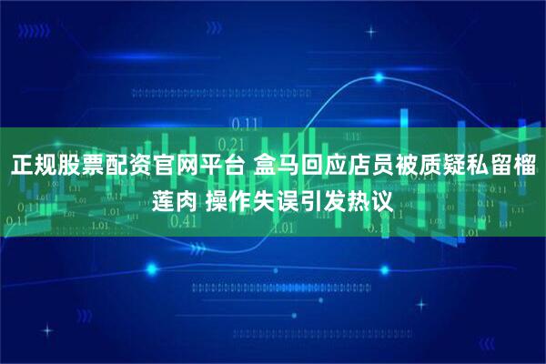 正规股票配资官网平台 盒马回应店员被质疑私留榴莲肉 操作失误引发热议