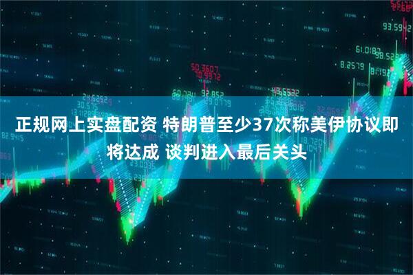 正规网上实盘配资 特朗普至少37次称美伊协议即将达成 谈判进入最后关头