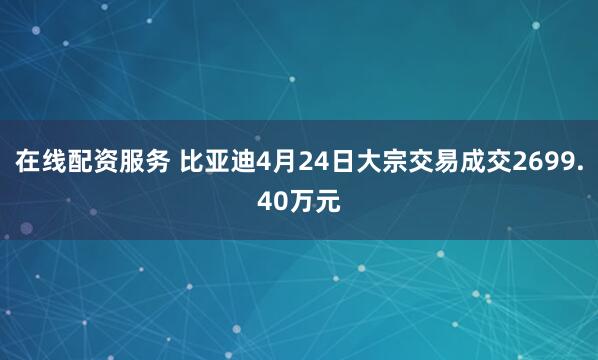 在线配资服务 比亚迪4月24日大宗交易成交2699.40万元